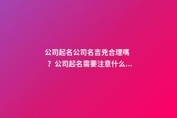 公司起名公司名吉兇合理嗎？公司起名需要注意什么？